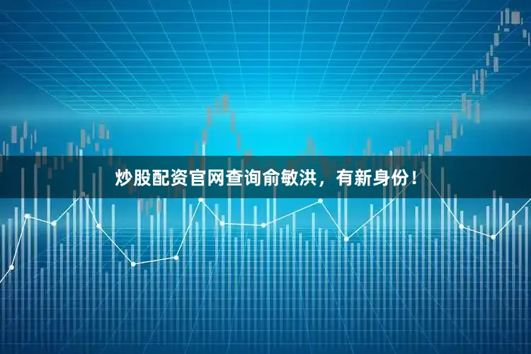 炒股配资官网查询俞敏洪，有新身份！