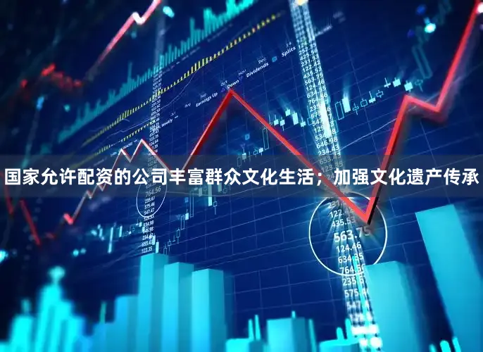 国家允许配资的公司丰富群众文化生活；加强文化遗产传承