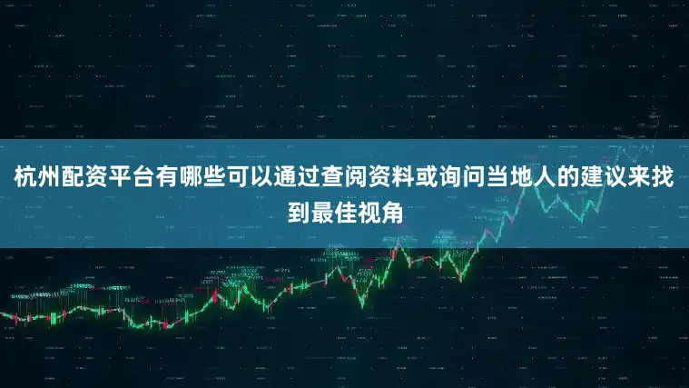 杭州配资平台有哪些可以通过查阅资料或询问当地人的建议来找到最佳视角