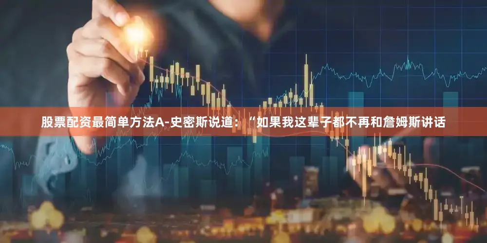 股票配资最简单方法A-史密斯说道：“如果我这辈子都不再和詹姆斯讲话