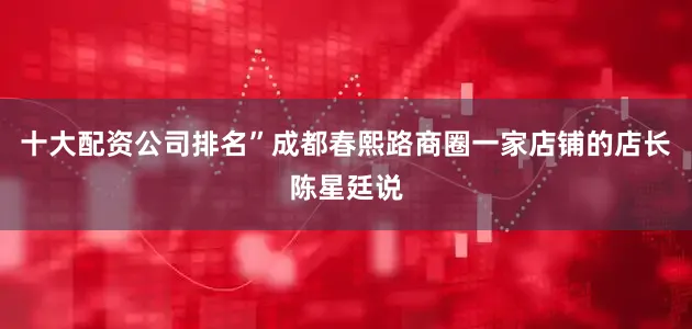 十大配资公司排名”成都春熙路商圈一家店铺的店长陈星廷说