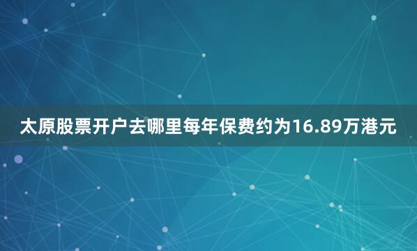 太原股票开户去哪里每年保费约为16.89万港元